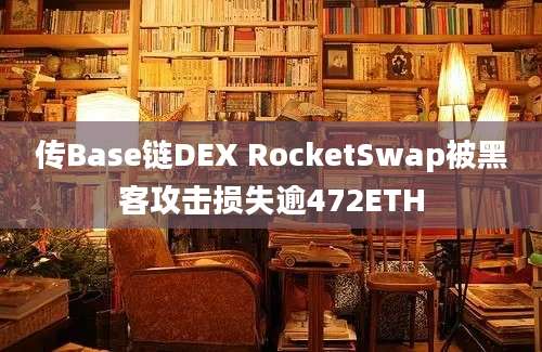 传Base链DEX RocketSwap被黑客攻击损失逾472ETH