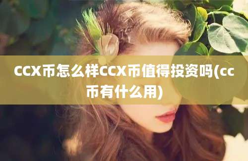 CCX币怎么样CCX币值得投资吗(cc币有什么用)