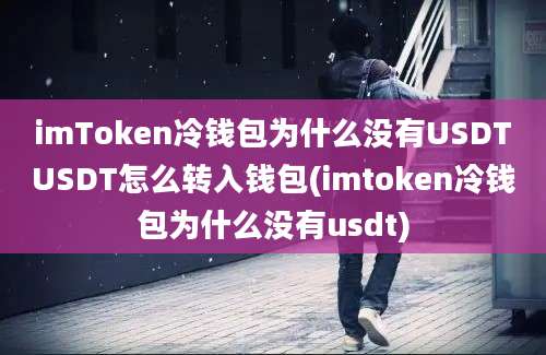 imToken冷钱包为什么没有USDTUSDT怎么转入钱包(imtoken冷钱包为什么没有usdt)