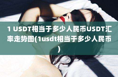 1 USDT相当于多少人民币USDT汇率走势图(1usdt相当于多少人民币)