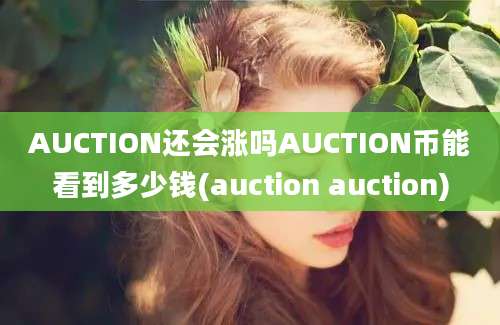 AUCTION还会涨吗AUCTION币能看到多少钱(auction auction)