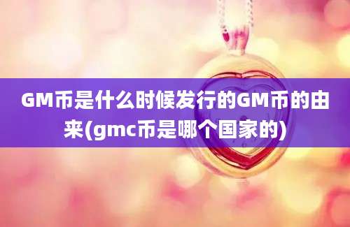 GM币是什么时候发行的GM币的由来(gmc币是哪个国家的)