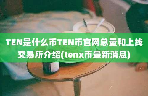 TEN是什么币TEN币官网总量和上线交易所介绍(tenx币最新消息)