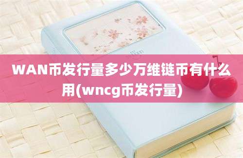 WAN币发行量多少万维链币有什么用(wncg币发行量)