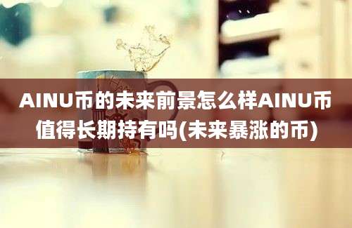 AINU币的未来前景怎么样AINU币值得长期持有吗(未来暴涨的币)