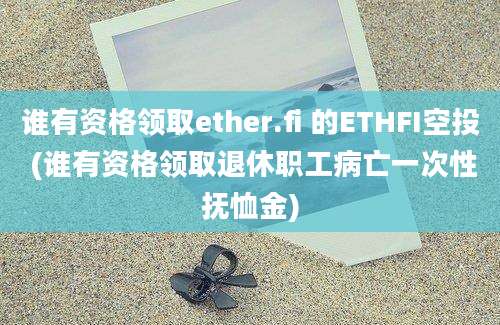 谁有资格领取ether.fi 的ETHFI空投 (谁有资格领取退休职工病亡一次性抚恤金)