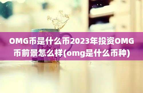 OMG币是什么币2023年投资OMG币前景怎么样(omg是什么币种)