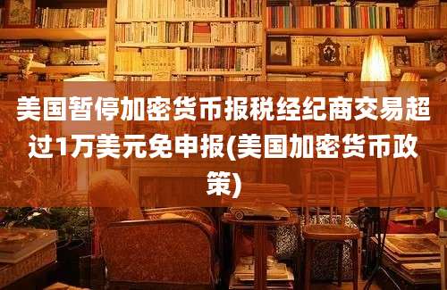 美国暂停加密货币报税经纪商交易超过1万美元免申报(美国加密货币政策)