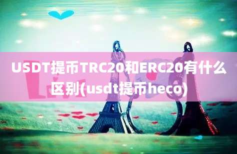 USDT提币TRC20和ERC20有什么区别(usdt提币heco)