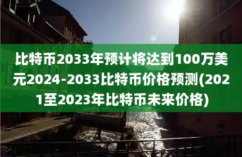 比特币2033年预计将达到100万美元2024-2033比特币价格预测(2021至2023年比特币未来价格)