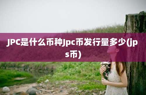 JPC是什么币种Jpc币发行量多少(jps币)