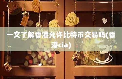 一文了解香港允许比特币交易吗(香港cia)