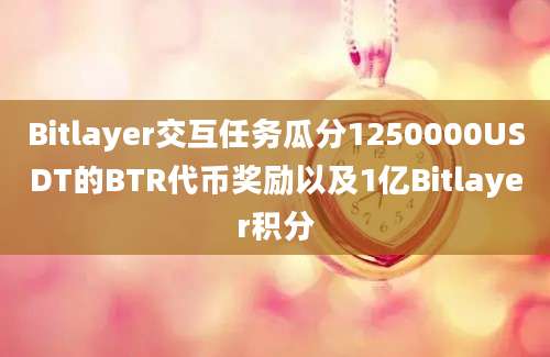 Bitlayer交互任务瓜分1250000USDT的BTR代币奖励以及1亿Bitlayer积分