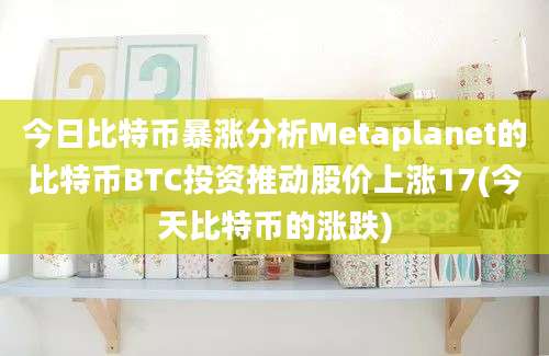 今日比特币暴涨分析Metaplanet的比特币BTC投资推动股价上涨17(今天比特币的涨跌)