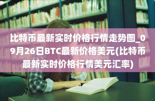 比特币最新实时价格行情走势图_09月26日BTC最新价格美元(比特币最新实时价格行情美元汇率)