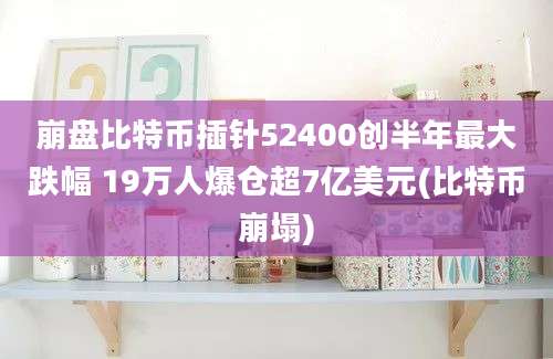 崩盘比特币插针52400创半年最大跌幅 19万人爆仓超7亿美元(比特币崩塌)