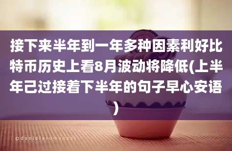 接下来半年到一年多种因素利好比特币历史上看8月波动将降低(上半年己过接着下半年的句子早心安语)