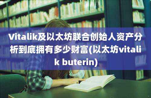 Vitalik及以太坊联合创始人资产分析到底拥有多少财富(以太坊vitalik buterin)