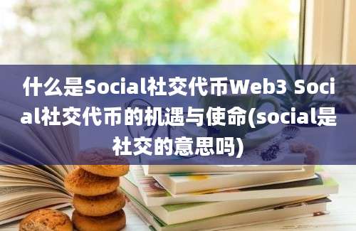 什么是Social社交代币Web3 Social社交代币的机遇与使命(social是社交的意思吗)