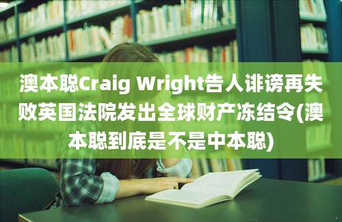 澳本聪Craig Wright告人诽谤再失败英国法院发出全球财产冻结令(澳本聪到底是不是中本聪)