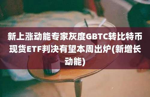 新上涨动能专家灰度GBTC转比特币现货ETF判决有望本周出炉(新增长动能)