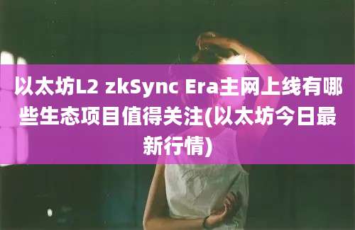 以太坊L2 zkSync Era主网上线有哪些生态项目值得关注(以太坊今日最新行情)