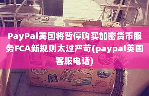 PayPal英国将暂停购买加密货币服务FCA新规则太过严苛(paypal英国客服电话)