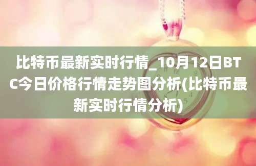 比特币最新实时行情_10月12日BTC今日价格行情走势图分析(比特币最新实时行情分析)