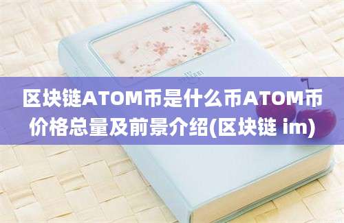 区块链ATOM币是什么币ATOM币价格总量及前景介绍(区块链 im)