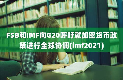 FSB和IMF向G20呼吁就加密货币政策进行全球协调(imf2021)