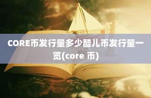 CORE币发行量多少酷儿币发行量一览(core 币)