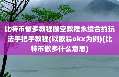 比特币做多教程做空教程永续合约玩法手把手教程(以欧易okx为例)(比特币做多什么意思)