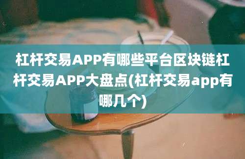 杠杆交易APP有哪些平台区块链杠杆交易APP大盘点(杠杆交易app有哪几个)