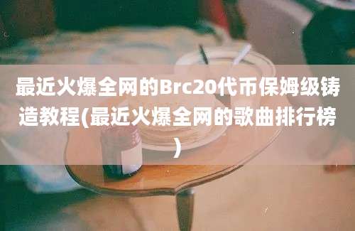 最近火爆全网的Brc20代币保姆级铸造教程(最近火爆全网的歌曲排行榜)