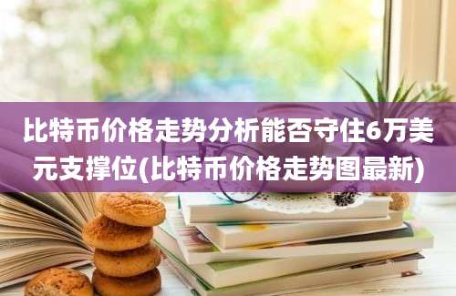 比特币价格走势分析能否守住6万美元支撑位(比特币价格走势图最新)