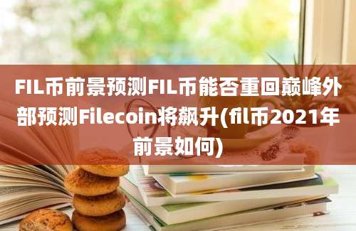 FIL币前景预测FIL币能否重回巅峰外部预测Filecoin将飙升(fil币2021年前景如何)