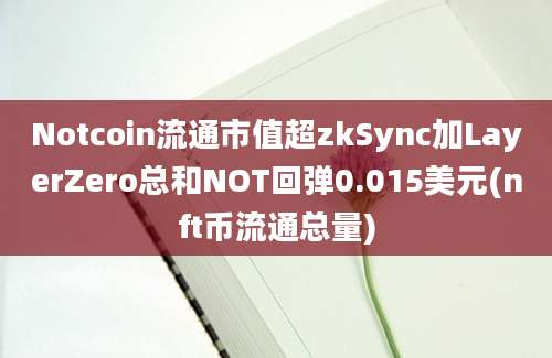 Notcoin流通市值超zkSync加LayerZero总和NOT回弹0.015美元(nft币流通总量)