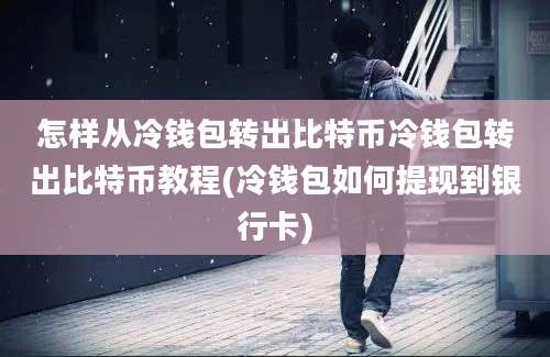 怎样从冷钱包转出比特币冷钱包转出比特币教程(冷钱包如何提现到银行卡)