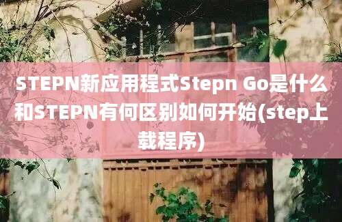 STEPN新应用程式Stepn Go是什么和STEPN有何区别如何开始(step上载程序)