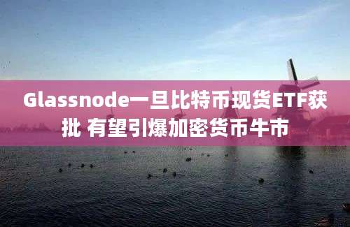 Glassnode一旦比特币现货ETF获批 有望引爆加密货币牛市