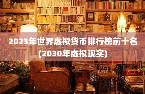 2023年世界虚拟货币排行榜前十名(2030年虚拟现实)