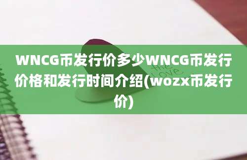 WNCG币发行价多少WNCG币发行价格和发行时间介绍(wozx币发行价)