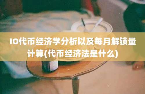 IO代币经济学分析以及每月解锁量计算(代币经济法是什么)