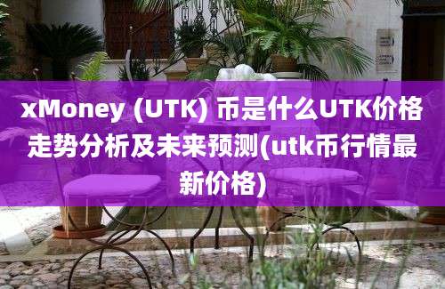 xMoney (UTK) 币是什么UTK价格走势分析及未来预测(utk币行情最新价格)