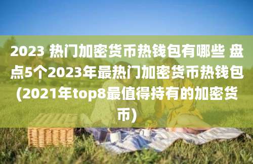 2023 热门加密货币热钱包有哪些 盘点5个2023年最热门加密货币热钱包(2021年top8最值得持有的加密货币)