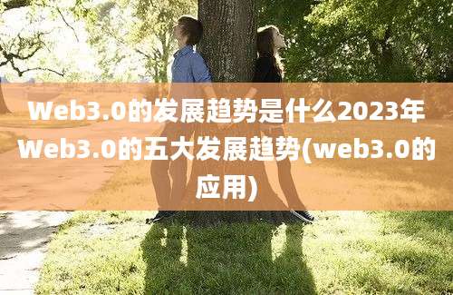 Web3.0的发展趋势是什么2023年Web3.0的五大发展趋势(web3.0的应用)