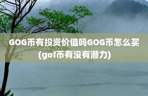 GOG币有投资价值吗GOG币怎么买(gof币有没有潜力)