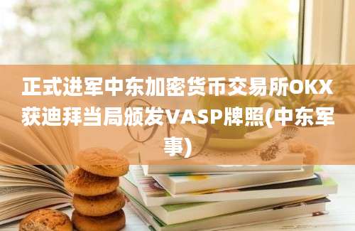 正式进军中东加密货币交易所OKX获迪拜当局颁发VASP牌照(中东军事)