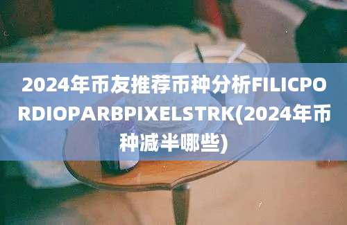 2024年币友推荐币种分析FILICPORDIOPARBPIXELSTRK(2024年币种减半哪些)