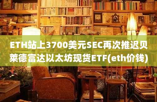 ETH站上3700美元SEC再次推迟贝莱德富达以太坊现货ETF(eth价钱)